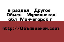  в раздел : Другое » Обмен . Мурманская обл.,Мончегорск г.